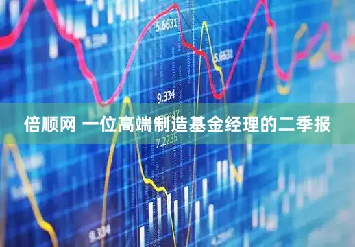 倍顺网 一位高端制造基金经理的二季报