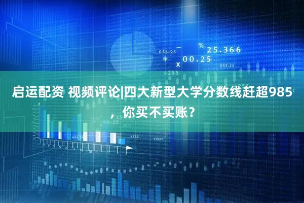 启运配资 视频评论|四大新型大学分数线赶超985，你买不买账？