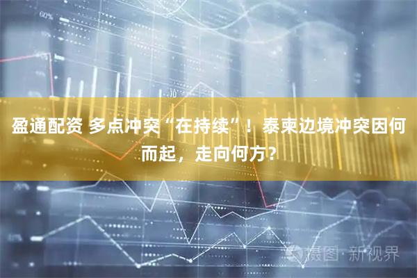 盈通配资 多点冲突“在持续”！泰柬边境冲突因何而起，走向何方？