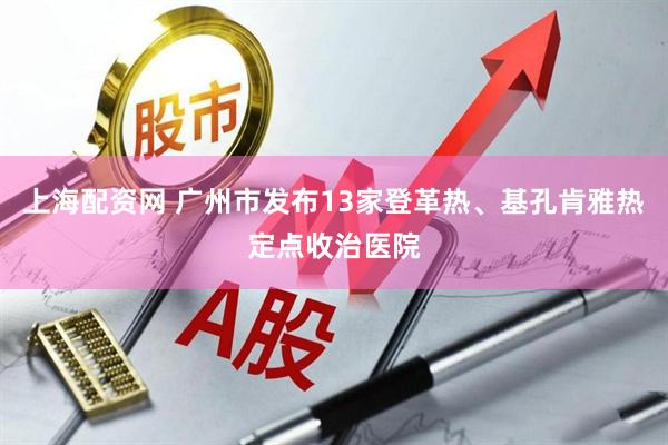 上海配资网 广州市发布13家登革热、基孔肯雅热定点收治医院