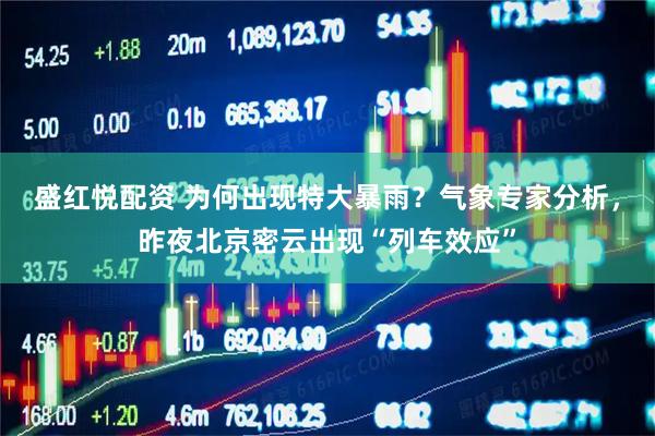 盛红悦配资 为何出现特大暴雨？气象专家分析，昨夜北京密云出现“列车效应”