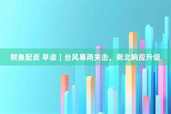 鳄鱼配资 早读｜台风暴雨夹击，南北响应升级