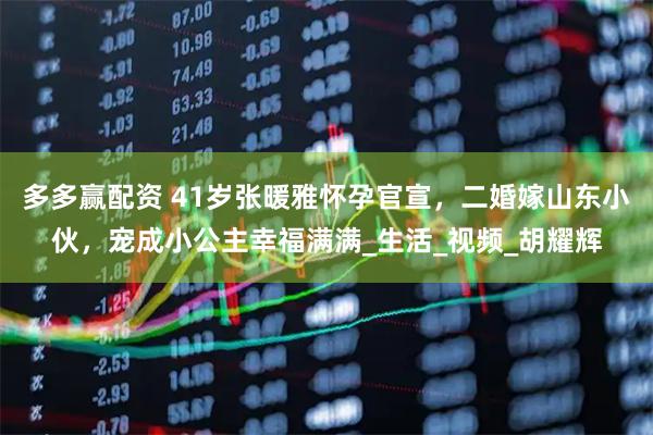多多赢配资 41岁张暖雅怀孕官宣，二婚嫁山东小伙，宠成小公主幸福满满_生活_视频_胡耀辉