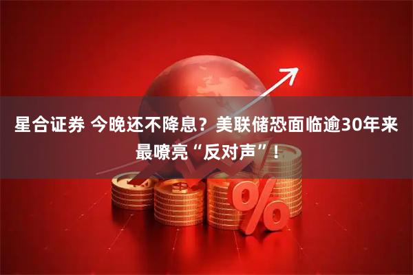星合证券 今晚还不降息？美联储恐面临逾30年来最嘹亮“反对声”！