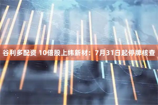 谷利多配资 10倍股上纬新材：7月31日起停牌核查