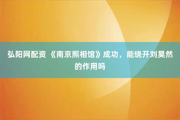 弘阳网配资 《南京照相馆》成功，能绕开刘昊然的作用吗