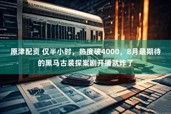 原津配资 仅半小时，热度破4000，8月最期待的黑马古装探案剧开播就炸了