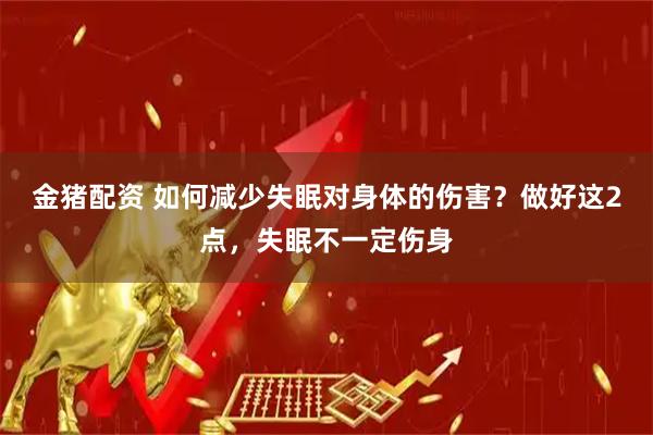 金猪配资 如何减少失眠对身体的伤害？做好这2点，失眠不一定伤身