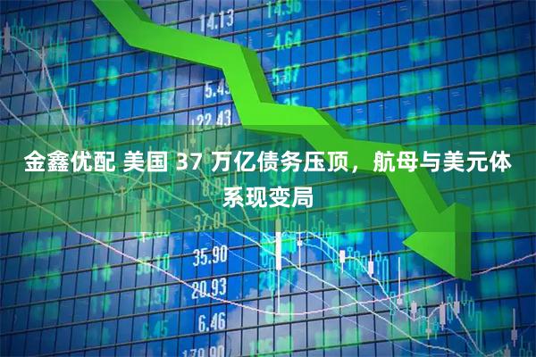 金鑫优配 美国 37 万亿债务压顶，航母与美元体系现变局