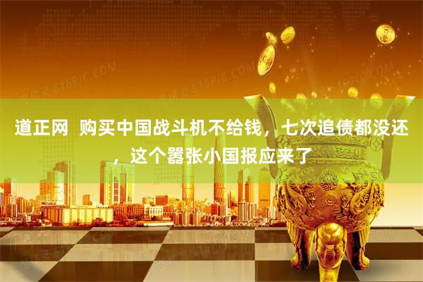 道正网  购买中国战斗机不给钱，七次追债都没还，这个嚣张小国报应来了