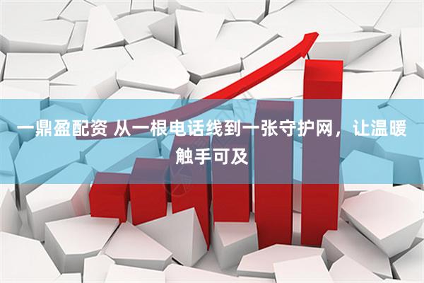 一鼎盈配资 从一根电话线到一张守护网，让温暖触手可及