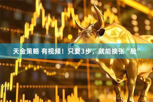 天金策略 有视频！只要3步，就能换张“脸”