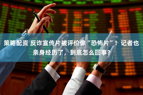 策略配资 反诈宣传片被评价像“恐怖片”！记者也亲身经历了，到底怎么回事？