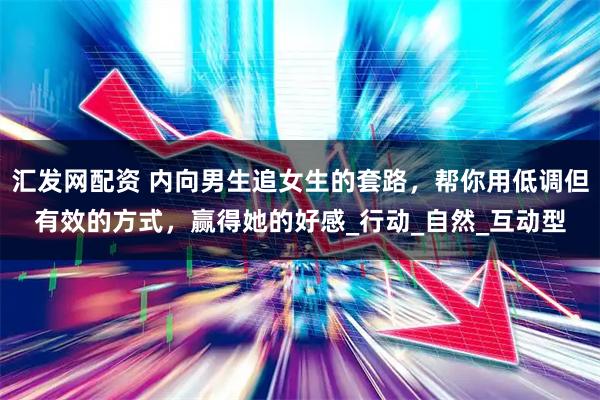汇发网配资 内向男生追女生的套路，帮你用低调但有效的方式，赢得她的好感_行动_自然_互动型