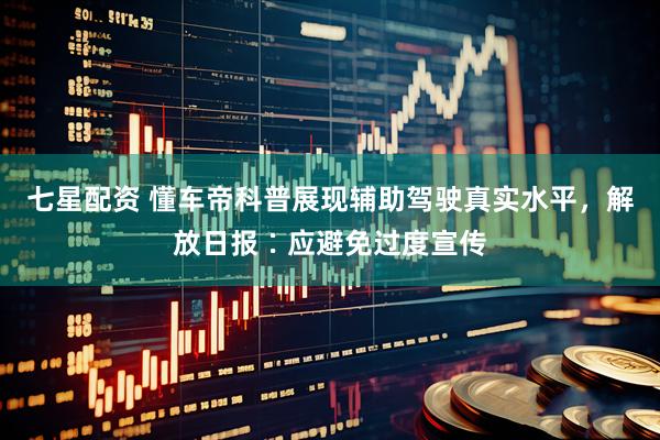 七星配资 懂车帝科普展现辅助驾驶真实水平，解放日报∶应避免过度宣传