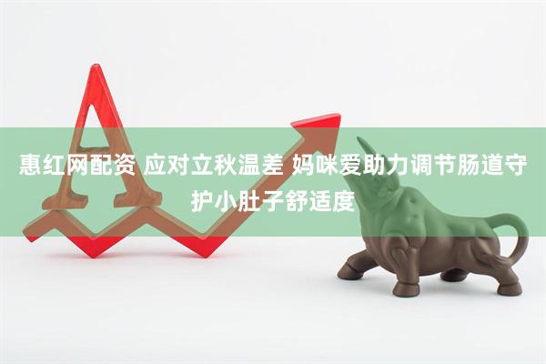 惠红网配资 应对立秋温差 妈咪爱助力调节肠道守护小肚子舒适度