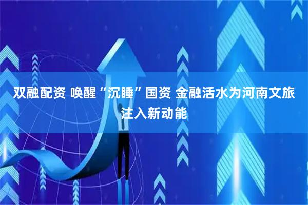 双融配资 唤醒“沉睡”国资 金融活水为河南文旅注入新动能