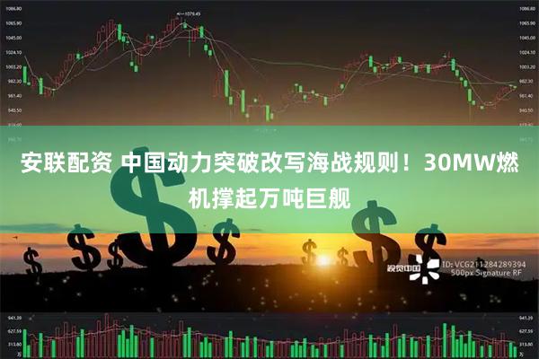 安联配资 中国动力突破改写海战规则！30MW燃机撑起万吨巨舰
