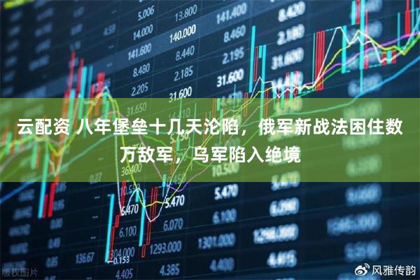 云配资 八年堡垒十几天沦陷，俄军新战法困住数万敌军，乌军陷入绝境