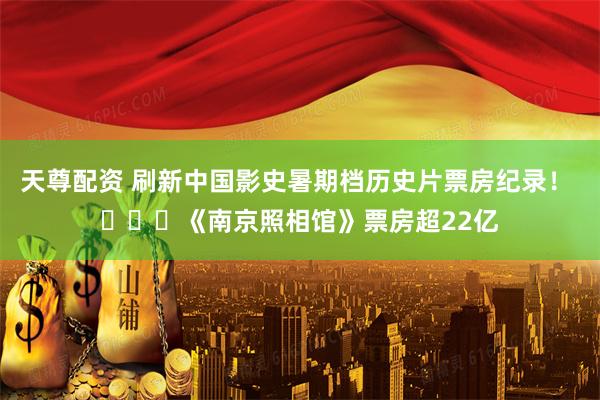 天尊配资 刷新中国影史暑期档历史片票房纪录！ ​​​《南京照相馆》票房超22亿