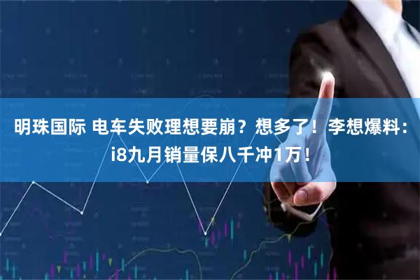 明珠国际 电车失败理想要崩？想多了！李想爆料：i8九月销量保八千冲1万！