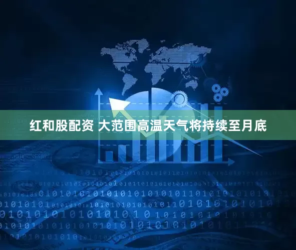 红和股配资 大范围高温天气将持续至月底