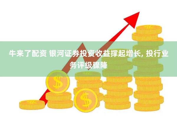 牛来了配资 银河证券投资收益撑起增长, 投行业务评级骤降