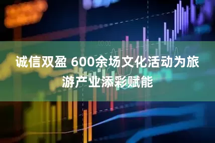 诚信双盈 600余场文化活动为旅游产业添彩赋能