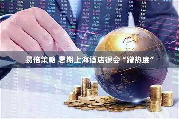 易倍策略 暑期上海酒店很会“蹭热度”
