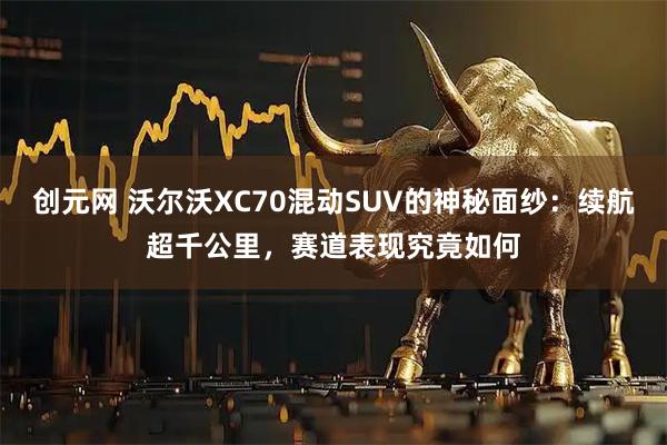 创元网 沃尔沃XC70混动SUV的神秘面纱：续航超千公里，赛道表现究竟如何