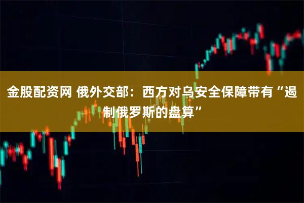 金股配资网 俄外交部：西方对乌安全保障带有“遏制俄罗斯的盘算”