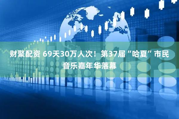 财聚配资 69天30万人次！第37届“哈夏”市民音乐嘉年华落幕