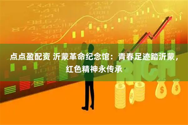点点盈配资 沂蒙革命纪念馆：青春足迹踏沂蒙，红色精神永传承