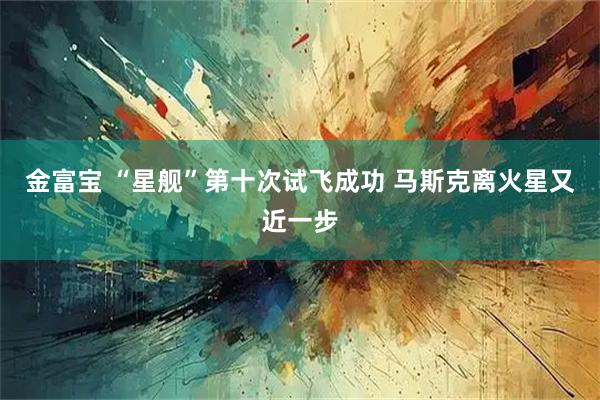 金富宝 “星舰”第十次试飞成功 马斯克离火星又近一步