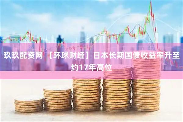 玖玖配资网 【环球财经】日本长期国债收益率升至约17年高位