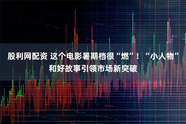 股利网配资 这个电影暑期档很“燃”！“小人物”和好故事引领市场新突破