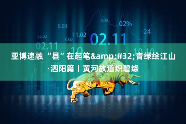 亚博速融 “县”在起笔 青绿绘江山·泗阳篇丨黄河故道织碧绦
