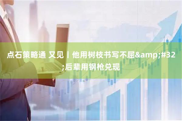 点石策略通 又见丨他用树枝书写不屈 后辈用钢枪兑现