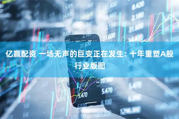 亿赢配资 一场无声的巨变正在发生: 十年重塑A股行业版图