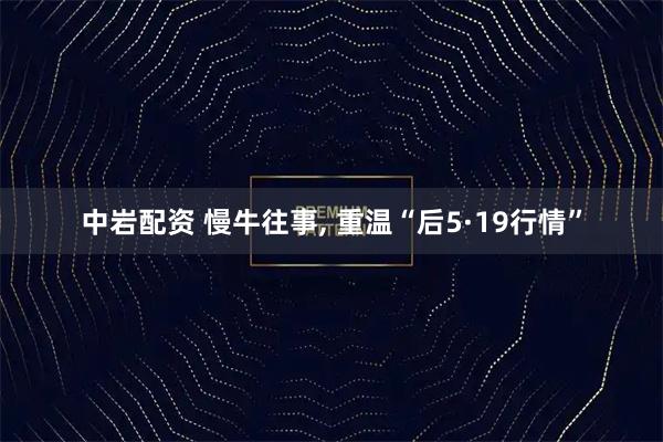 中岩配资 慢牛往事, 重温“后5·19行情”