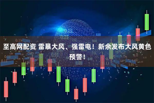 至高网配资 雷暴大风、强雷电！新余发布大风黄色预警！