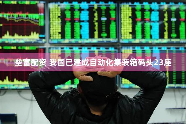垒富配资 我国已建成自动化集装箱码头23座
