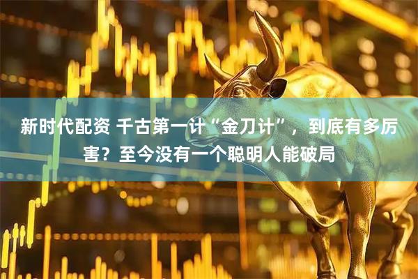 新时代配资 千古第一计“金刀计”，到底有多厉害？至今没有一个聪明人能破局