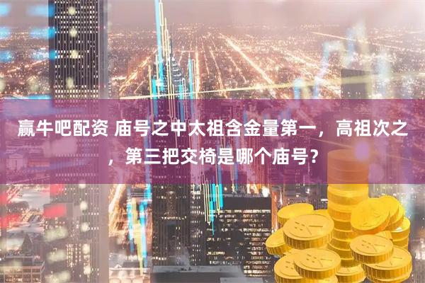 赢牛吧配资 庙号之中太祖含金量第一，高祖次之，第三把交椅是哪个庙号？