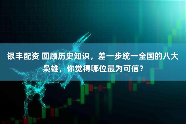 银丰配资 回顾历史知识，差一步统一全国的八大枭雄，你觉得哪位最为可信？