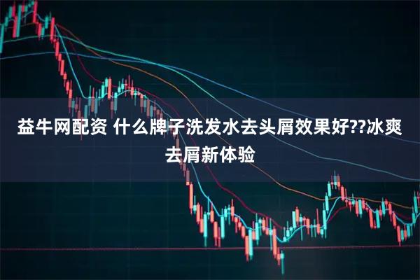 益牛网配资 什么牌子洗发水去头屑效果好??冰爽去屑新体验