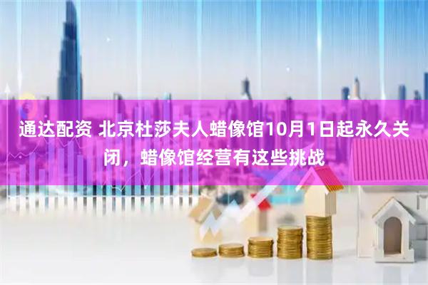 通达配资 北京杜莎夫人蜡像馆10月1日起永久关闭，蜡像馆经营有这些挑战