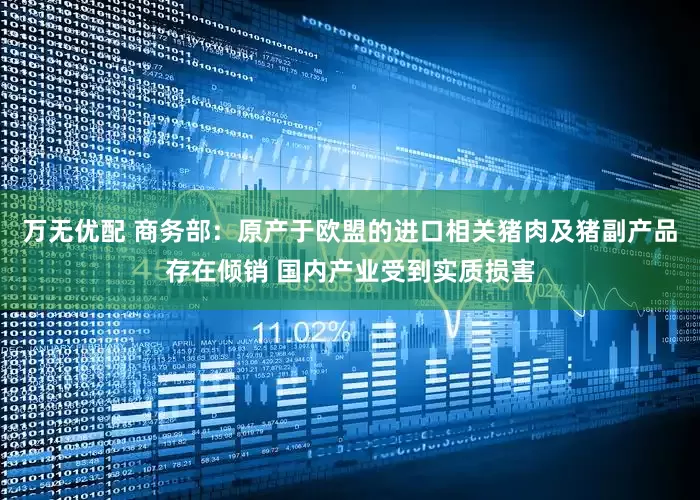 万无优配 商务部：原产于欧盟的进口相关猪肉及猪副产品存在倾销 国内产业受到实质损害