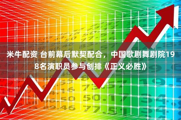 米牛配资 台前幕后默契配合，中国歌剧舞剧院198名演职员参与创排《正义必胜》