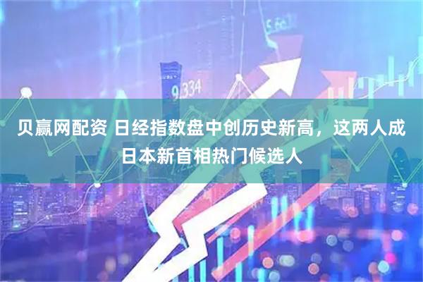 贝赢网配资 日经指数盘中创历史新高，这两人成日本新首相热门候选人